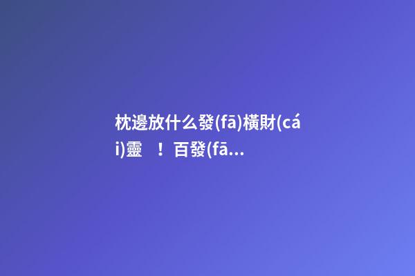 枕邊放什么發(fā)橫財(cái)靈！百發(fā)百中